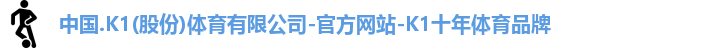 中国.K1(股份)体育有限公司-官方网站-K1十年体育品牌